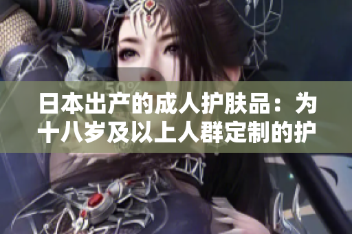 日本出產(chǎn)的成人護膚品：為十八歲及以上人群定制的護膚選擇