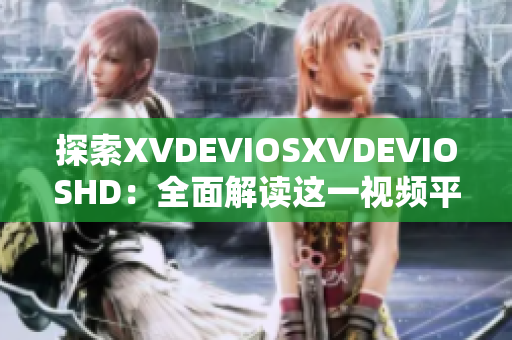 探索XVDEVIOSXVDEVIOSHD：全面解讀這一視頻平臺的特點與魅力