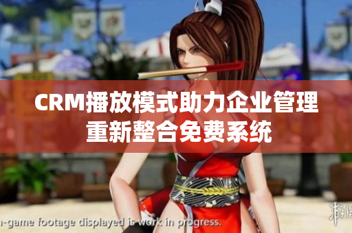 CRM播放模式助力企業(yè)管理 重新整合免費系統(tǒng)