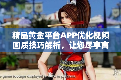 精品黃金平臺APP優(yōu)化視頻畫質(zhì)技巧解析，讓您盡享高清視聽體驗