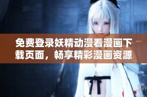 免費登錄妖精動漫看漫畫下載頁面，暢享精彩漫畫資源