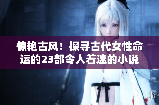 驚艷古風(fēng)！探尋古代女性命運的23部令人著迷的小說