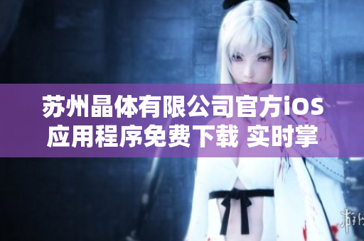蘇州晶體有限公司官方iOS應(yīng)用程序免費(fèi)下載 實(shí)時(shí)掌握公司動(dòng)態(tài)并快速了解產(chǎn)品信息