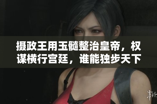 攝政王用玉髓整治皇帝，權(quán)謀橫行宮廷，誰能獨步天下？