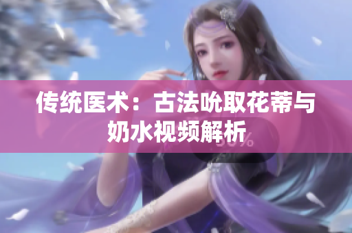 傳統(tǒng)醫(yī)術(shù)：古法吮取花蒂與奶水視頻解析