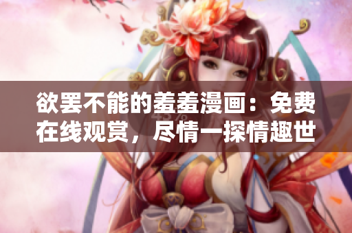 欲罷不能的羞羞漫畫：免費在線觀賞，盡情一探情趣世界