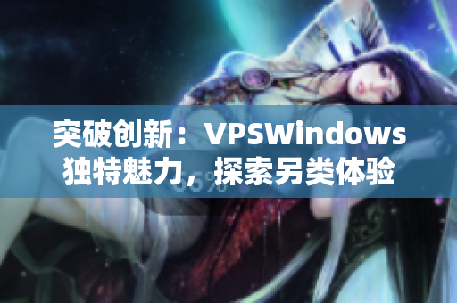 突破創(chuàng)新：VPSWindows獨(dú)特魅力，探索另類體驗(yàn)