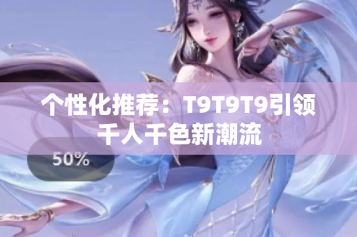 個(gè)性化推薦：T9T9T9引領(lǐng)千人千色新潮流