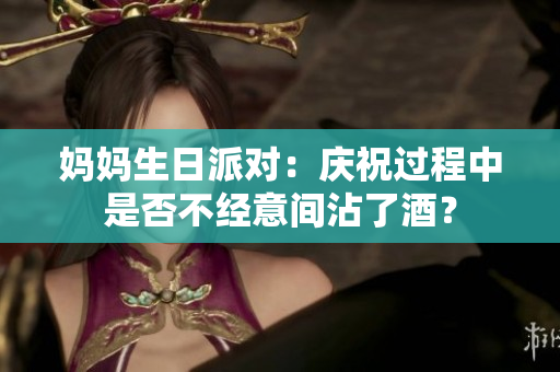 媽媽生日派對(duì)：慶祝過程中是否不經(jīng)意間沾了酒？