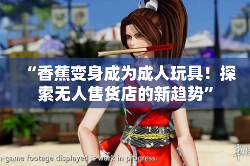 “香蕉變身成為成人玩具！探索無人售貨店的新趨勢”