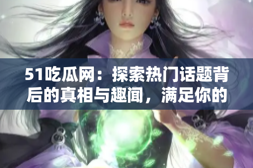 51吃瓜網(wǎng)：探索熱門話題背后的真相與趣聞，滿足你的好奇心