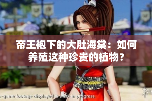 帝王袍下的大肚海棠：如何養(yǎng)殖這種珍貴的植物？