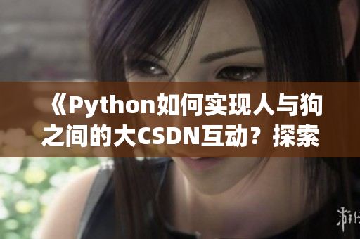 《Python如何實(shí)現(xiàn)人與狗之間的大CSDN互動(dòng)？探索新思路》