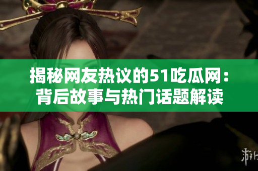 揭秘網(wǎng)友熱議的51吃瓜網(wǎng)：背后故事與熱門話題解讀