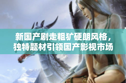 新國(guó)產(chǎn)劇走粗獷硬朗風(fēng)格，獨(dú)特題材引領(lǐng)國(guó)產(chǎn)影視市場(chǎng)創(chuàng)新發(fā)展路徑