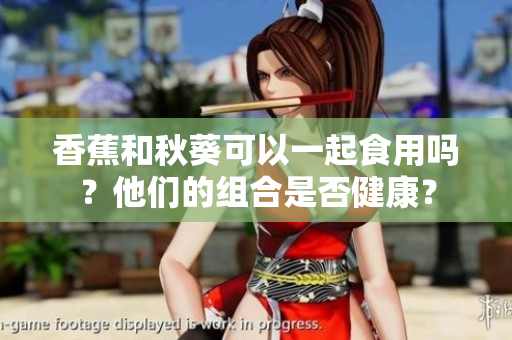 香蕉和秋葵可以一起食用嗎？他們的組合是否健康？