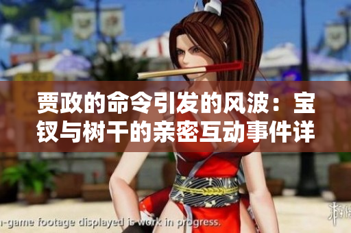 賈政的命令引發(fā)的風(fēng)波：寶釵與樹(shù)干的親密互動(dòng)事件詳解