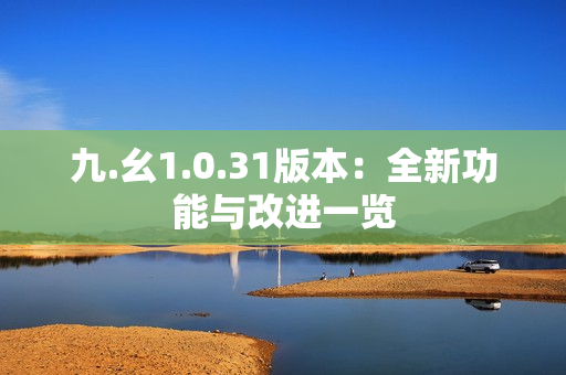 九.幺1.0.31版本：全新功能與改進(jìn)一覽