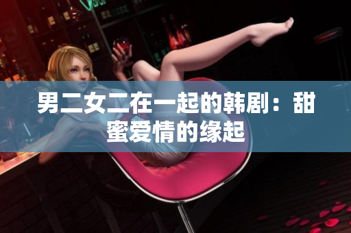 男二女二在一起的韓?。禾鹈蹛矍榈木壠? title=