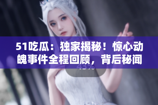 51吃瓜：獨家揭秘！驚心動魄事件全程回顧，背后秘聞曝光，引發(fā)熱議！