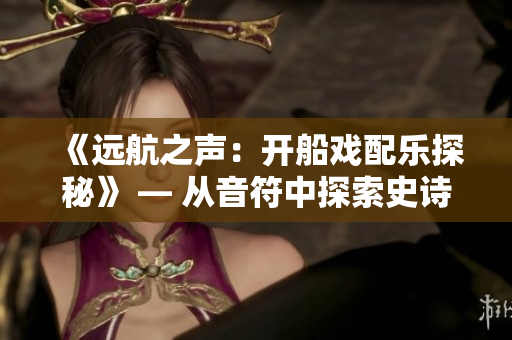 《遠(yuǎn)航之聲：開(kāi)船戲配樂(lè)探秘》 — 從音符中探索史詩(shī)航程
