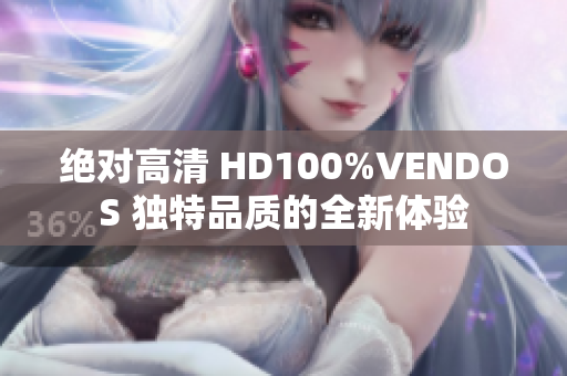 絕對高清 HD100%VENDOS 獨(dú)特品質(zhì)的全新體驗(yàn)