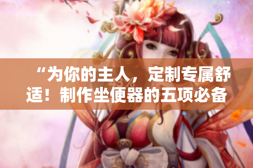 “為你的主人，定制專屬舒適！制作坐便器的五項(xiàng)必備設(shè)計(jì)”
