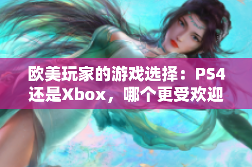 歐美玩家的游戲選擇：PS4還是Xbox，哪個(gè)更受歡迎？