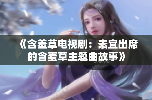 《含羞草電視?。核匾顺鱿暮卟葜黝}曲故事》