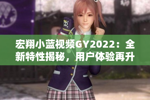 宏翔小藍視頻GY2022：全新特性揭秘，用戶體驗再升級