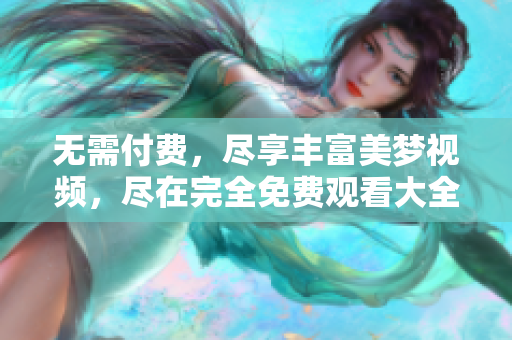 無(wú)需付費(fèi)，盡享豐富美夢(mèng)視頻，盡在完全免費(fèi)觀看大全！