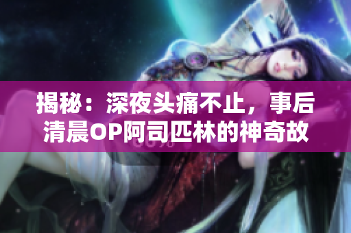 揭秘：深夜頭痛不止，事后清晨OP阿司匹林的神奇故事，現(xiàn)已免費分享給您