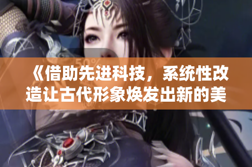 《借助先進科技，系統(tǒng)性改造讓古代形象煥發(fā)出新的美麗與活力》