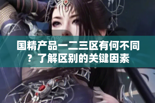國精產(chǎn)品一二三區(qū)有何不同？了解區(qū)別的關(guān)鍵因素
