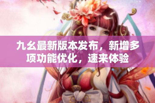 九幺最新版本發(fā)布，新增多項功能優(yōu)化，速來體驗