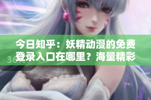 今日知乎：妖精動(dòng)漫的免費(fèi)登錄入口在哪里？海量精彩動(dòng)漫等你觀看