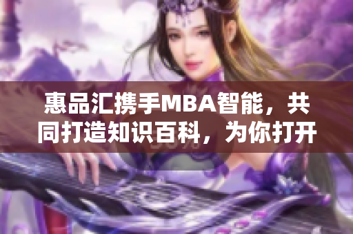 惠品匯攜手MBA智能，共同打造知識(shí)百科，為你打開智慧之門