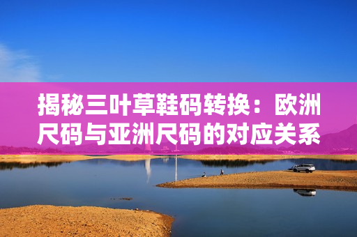 揭秘三葉草鞋碼轉換：歐洲尺碼與亞洲尺碼的對應關系解析