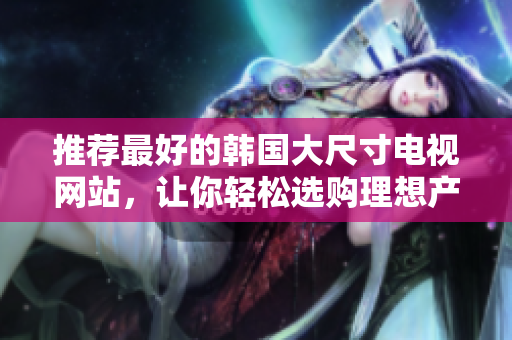 推薦最好的韓國大尺寸電視網站，讓你輕松選購理想產品