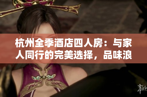 杭州全季酒店四人房：與家人同行的完美選擇，品味浪漫杭城之旅