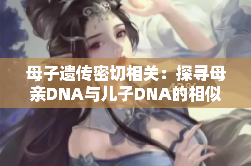 母子遺傳密切相關(guān)：探尋母親DNA與兒子DNA的相似之處