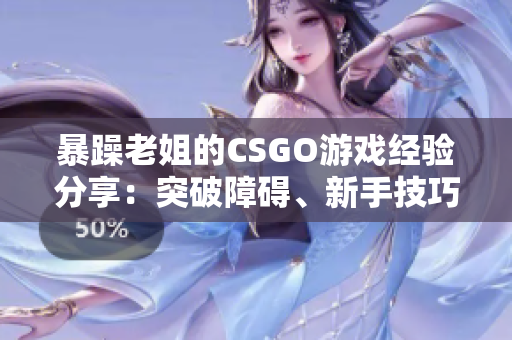 暴躁老姐的CSGO游戲經(jīng)驗(yàn)分享：突破障礙、新手技巧和團(tuán)隊(duì)合作秘籍