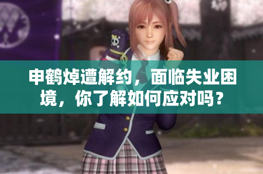 申鶴焯遭解約，面臨失業(yè)困境，你了解如何應(yīng)對嗎？