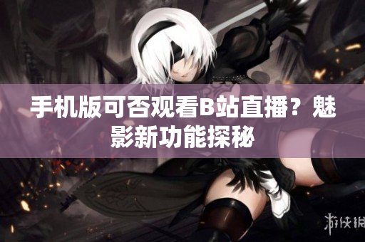 手機版可否觀看B站直播？魅影新功能探秘