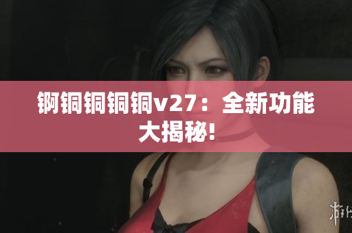 錒銅銅銅銅v27：全新功能大揭秘!