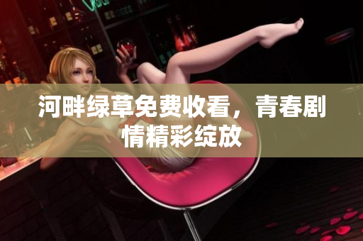 河畔綠草免費收看，青春劇情精彩綻放