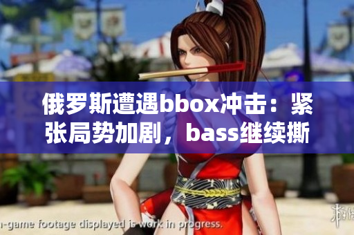 俄羅斯遭遇bbox沖擊：緊張局勢加劇，bass繼續(xù)撕裂