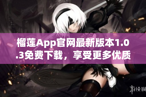 榴蓮App官網(wǎng)最新版本1.0.3免費(fèi)下載，享受更多優(yōu)質(zhì)服務(wù)