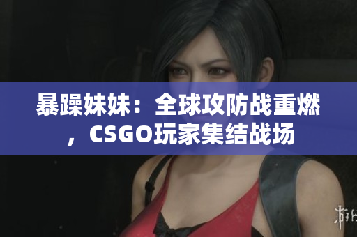 暴躁妹妹：全球攻防戰(zhàn)重燃，CSGO玩家集結戰(zhàn)場