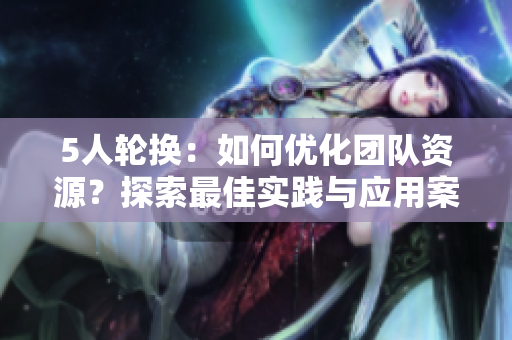 5人輪換：如何優(yōu)化團(tuán)隊(duì)資源？探索最佳實(shí)踐與應(yīng)用案例